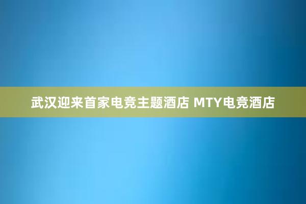 武汉迎来首家电竞主题酒店 MTY电竞酒店